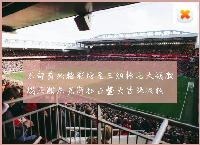东部首轮精彩纷呈三组抢七大战激战正酣尼克斯独占鳌头晋级次轮
