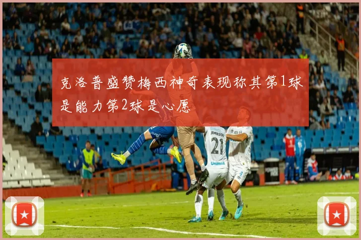 克洛普盛赞梅西神奇表现称其第1球是能力第2球是心愿