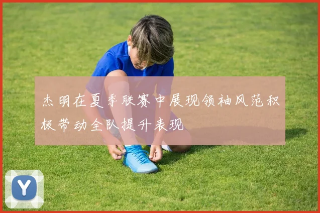 杰明在夏季联赛中展现领袖风范积极带动全队提升表现