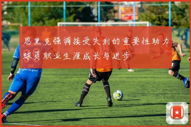 恩里克强调接受失利的重要性助力球员职业生涯成长与进步
