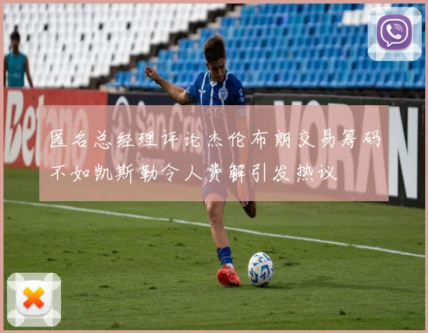 匿名总经理评论杰伦布朗交易筹码不如凯斯勒令人费解引发热议