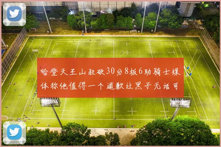 哈登天王山狂砍30分8板6助骑士媒体称他值得一个道歉让黑子无话可说