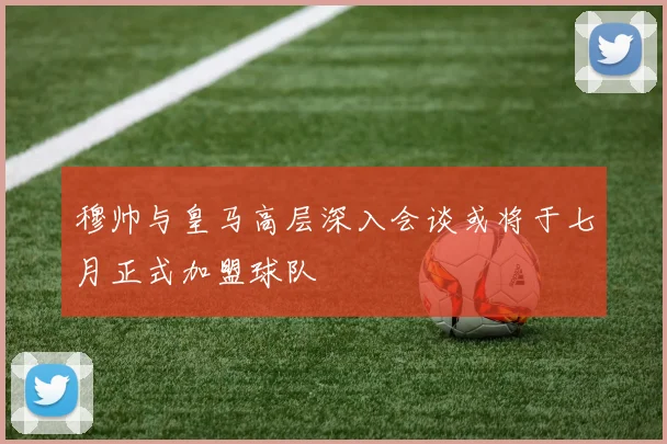 穆帅与皇马高层深入会谈或将于七月正式加盟球队