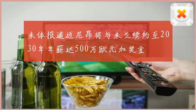 米体报道迈尼昂将与米兰续约至2030年年薪达500万欧元加奖金