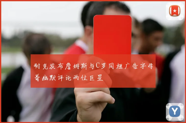 耐克发布詹姆斯与C罗同框广告字母哥幽默评论两位巨星
