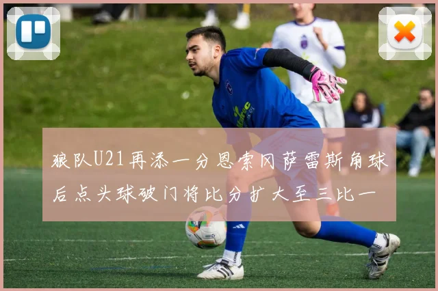狼队U21再添一分恩索冈萨雷斯角球后点头球破门将比分扩大至三比一