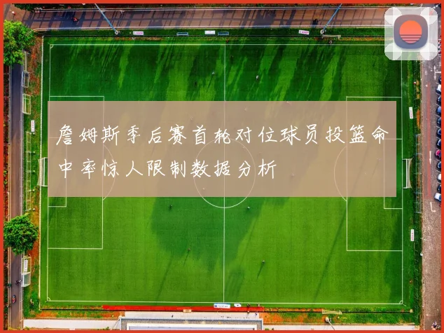 詹姆斯季后赛首轮对位球员投篮命中率惊人限制数据分析