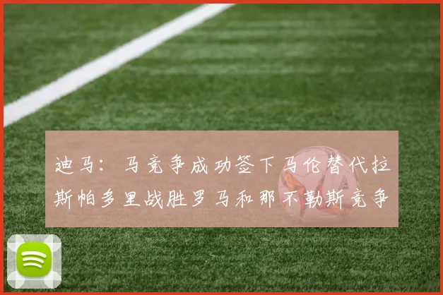 迪马：马竞争成功签下马伦替代拉斯帕多里战胜罗马和那不勒斯竞争
