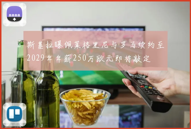 斯基拉曝佩莱格里尼与罗马续约至2029年年薪250万欧元即将敲定