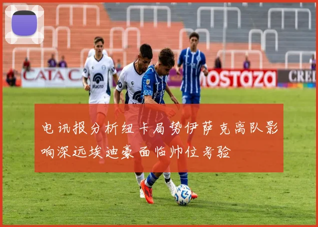 电讯报分析纽卡局势伊萨克离队影响深远埃迪豪面临帅位考验