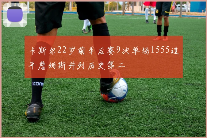 卡斯尔22岁前季后赛9次单场1555追平詹姆斯并列历史第二