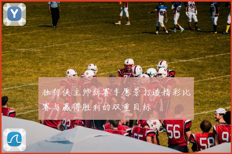 独行侠主帅新赛季愿景打造精彩比赛与赢得胜利的双重目标