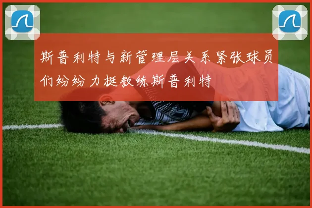 斯普利特与新管理层关系紧张球员们纷纷力挺教练斯普利特