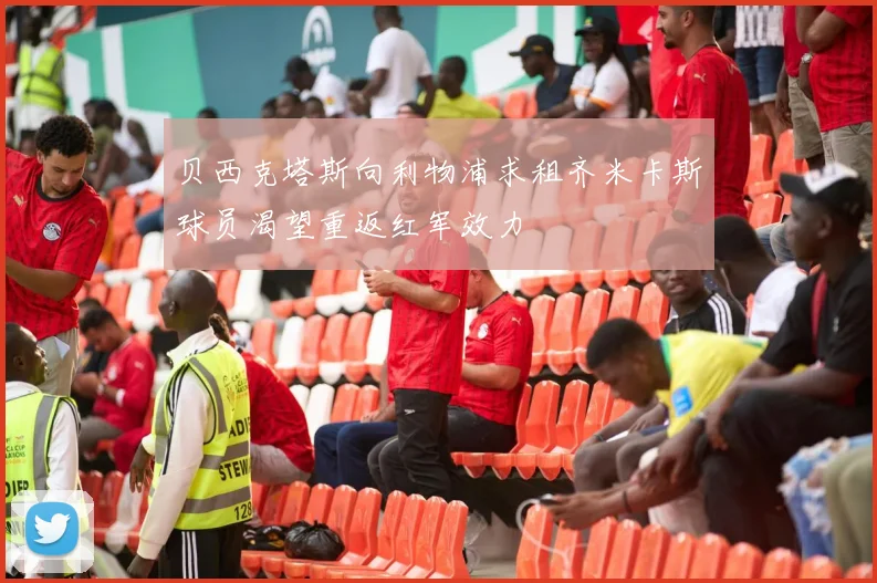 贝西克塔斯向利物浦求租齐米卡斯球员渴望重返红军效力
