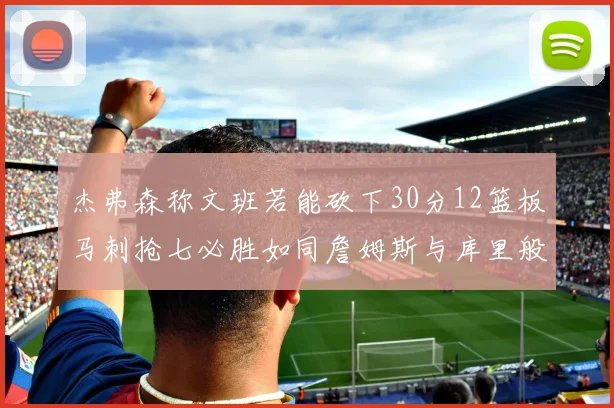 杰弗森称文班若能砍下30分12篮板马刺抢七必胜如同詹姆斯与库里般出色