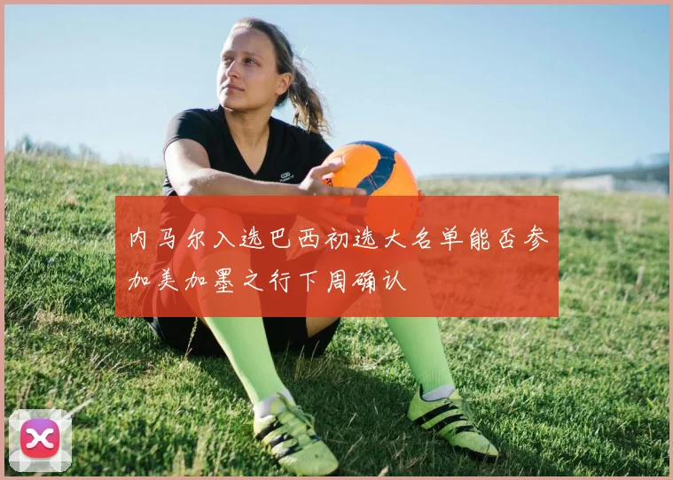 内马尔入选巴西初选大名单能否参加美加墨之行下周确认