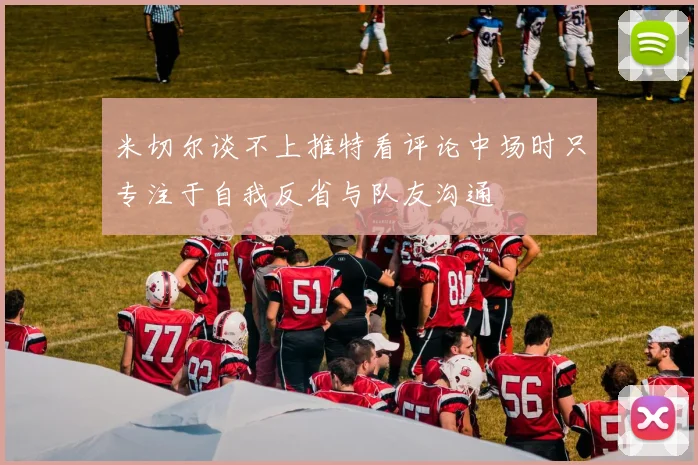 米切尔谈不上推特看评论中场时只专注于自我反省与队友沟通