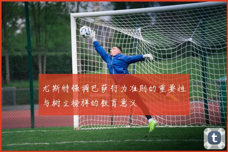 尤斯特强调巴萨行为准则的重要性与树立榜样的教育意义