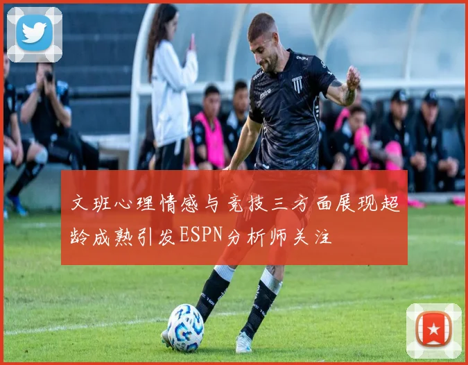 文班心理情感与竞技三方面展现超龄成熟引发ESPN分析师关注